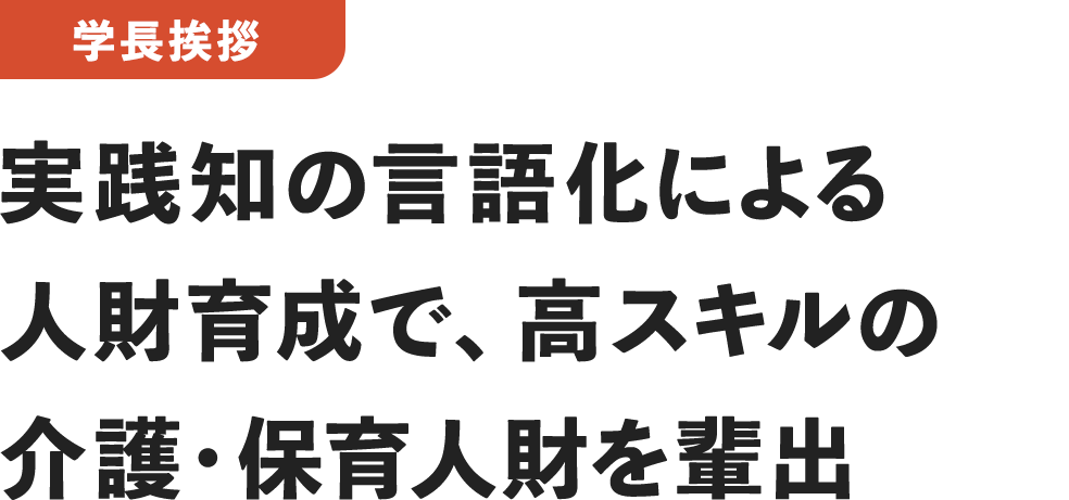 ＜学長挨拶＞実践知の言語化による人財育成で、高スキルの介護・保育人財を輩出