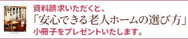 資料請求いただくと、「安心できる老人ホームの選び方」小冊子をプレゼントいたします。