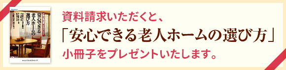 資料請求いただくと、「安心できる老人ホームの選び方」小冊子をプレゼントいたします。