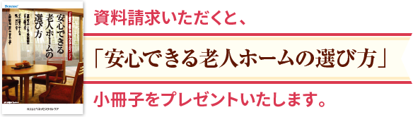 資料請求いただくと、「安心できる老人ホームの選び方」小冊子をプレゼントいたします。